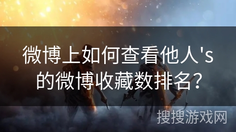 微博上如何查看他人's的微博收藏数排名? 微博上如何查看他人's的微博收藏数排名?