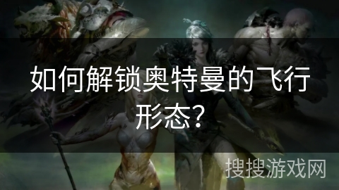 如何解锁奥特曼的飞行形态？