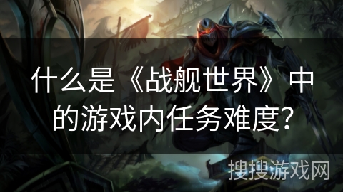 什么是《战舰世界》中的游戏内任务难度？