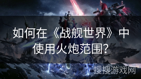 如何在《战舰世界》中使用火炮范围？