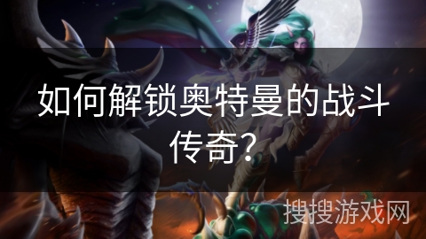 如何解锁奥特曼的战斗传奇? 如何解锁奥特曼的战斗传奇?