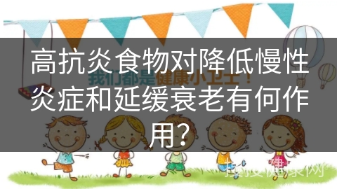 高抗炎食物对降低慢性炎症和延缓衰老有何作用？