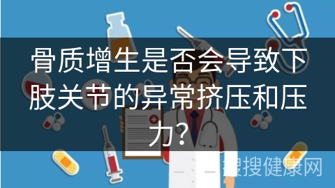 骨质增生是否会导致下肢关节的异常挤压和压力？