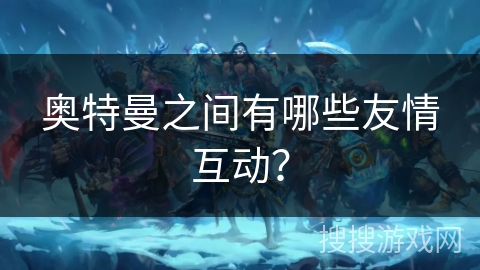 奥特曼之间有哪些友情互动？