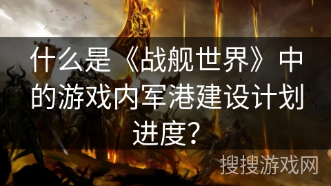 什么是《战舰世界》中的游戏内军港建设计划进度？