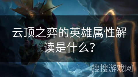 云顶之弈的英雄属性解读是什么？