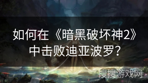 如何在《暗黑破坏神2》中击败迪亚波罗？