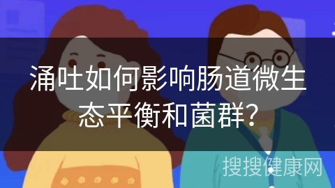 涌吐如何影响肠道微生态平衡和菌群？