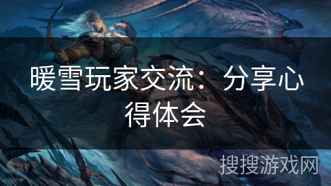 暖雪玩家交流:分享心得体会 暖雪玩家交流:分享心得体会