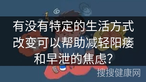 有没有特定的生活方式改变可以帮助减轻阳痿和早泄的焦虑？