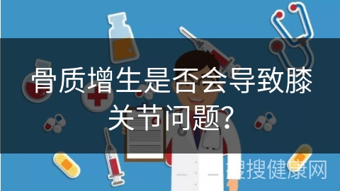 骨质增生是否会导致膝关节问题？