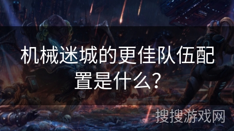 机械迷城的更佳队伍配置是什么？