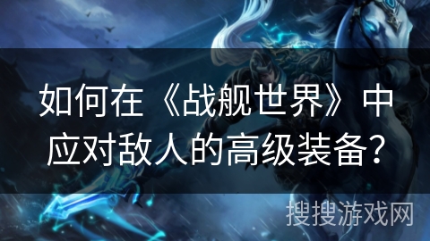 如何在《战舰世界》中应对敌人的高级装备？