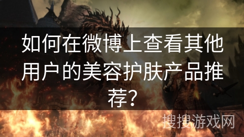 如何在微博上查看其他用户的美容护肤产品推荐？