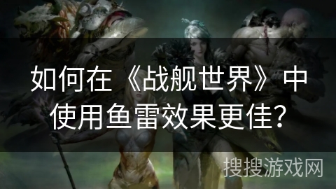 如何在《战舰世界》中使用鱼雷效果更佳？