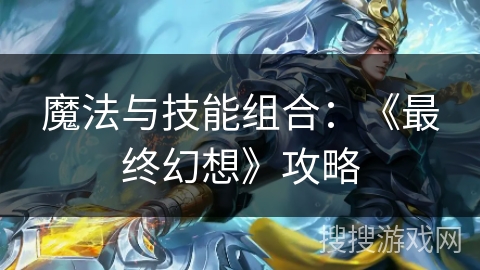 魔法与技能组合：《最终幻想》攻略