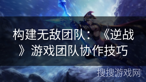 构建无敌团队：《逆战》游戏团队协作技巧