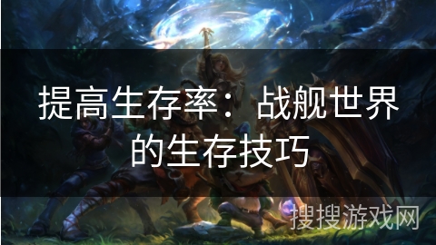 提高生存率:战舰世界的生存技巧 提高生存率:战舰世界的生存技巧