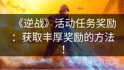 《逆战》活动任务奖励：获取丰厚奖励的方法！