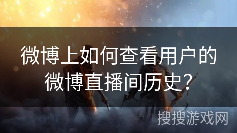 微博上如何查看用户的微博直播间历史？