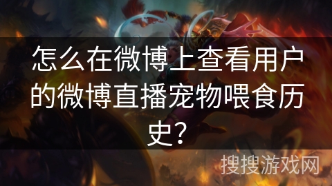 怎么在微博上查看用户的微博直播宠物喂食历史? 怎么在微博上查看用户的微博直播宠物喂食历史?