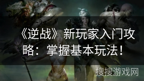 《逆战》新玩家入门攻略：掌握基本玩法！