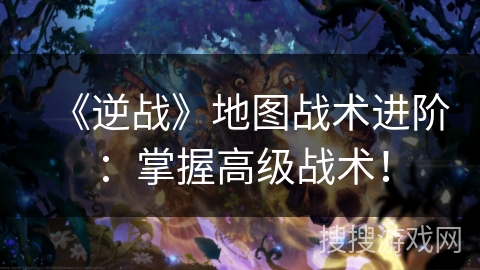 《逆战》地图战术进阶：掌握高级战术！