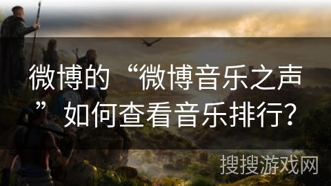 微博的“微博音乐之声”如何查看音乐排行？