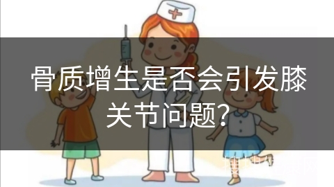 骨质增生是否会引发膝关节问题？