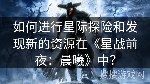 如何进行星际探险和发现新的资源在《星战前夜:晨曦》中? 如何进行星际探险和发现新的资源在《星战前夜:晨曦》中?