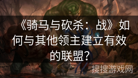 《骑马与砍杀：战》如何与其他领主建立有效的联盟？