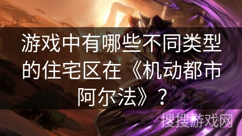 游戏中有哪些不同类型的住宅区在《机动都市阿尔法》? 游戏中有哪些不同类型的住宅区在《机动都市阿尔法》?