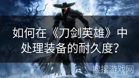 如何在《刀剑英雄》中处理装备的耐久度？
