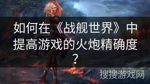 如何在《战舰世界》中提高游戏的火炮精确度？