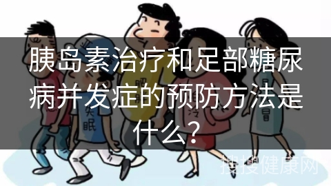 胰岛素治疗和足部糖尿病并发症的预防方法是什么？