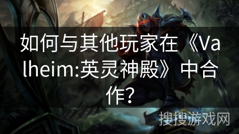 如何与其他玩家在《Valheim:英灵神殿》中合作？