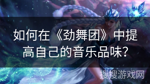 如何在《劲舞团》中提高自己的音乐品味？