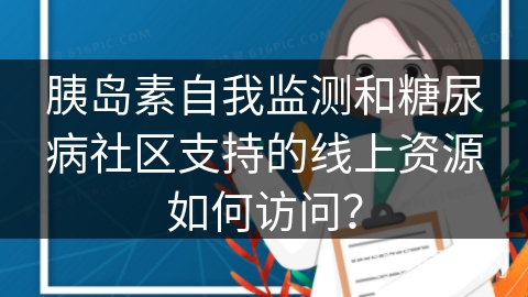 胰岛素自我监测和糖尿病社区支持的线上资源如何访问？