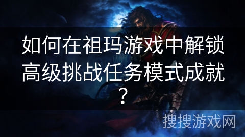 如何在祖玛游戏中解锁高级挑战任务模式成就? 如何在祖玛游戏中解锁高级挑战任务模式成就?
