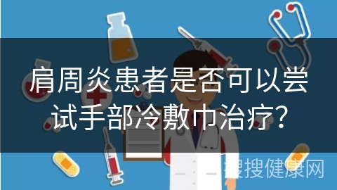 肩周炎患者是否可以尝试手部冷敷巾治疗？