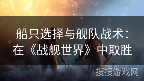 船只选择与舰队战术:在《战舰世界》中取胜 船只选择与舰队战术:在《战舰世界》中取胜