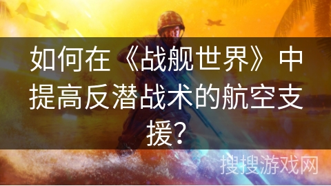 如何在《战舰世界》中提高反潜战术的航空支援？