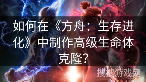 如何在《方舟：生存进化》中制作高级生命体克隆？