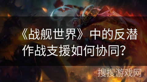 《战舰世界》中的反潜作战支援如何协同？