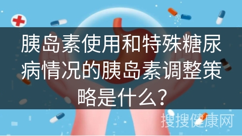 胰岛素使用和特殊糖尿病情况的胰岛素调整策略是什么？