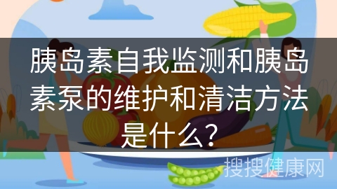 胰岛素自我监测和胰岛素泵的维护和清洁方法是什么？