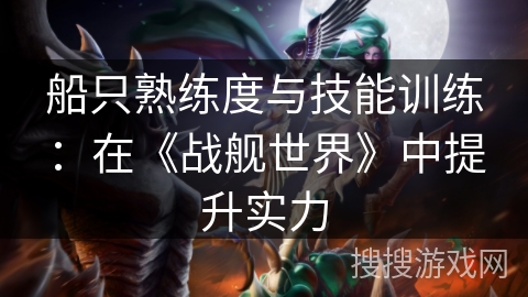 船只熟练度与技能训练:在《战舰世界》中提升实力 船只熟练度与技能训练:在《战舰世界》中提升实力