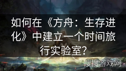 如何在《方舟:生存进化》中建立一个时间旅行实验室? 如何在《方舟:生存进化》中建立一个时间旅行实验室?