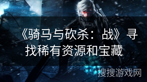《骑马与砍杀：战》寻找稀有资源和宝藏