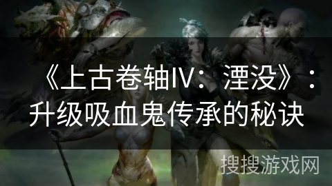 《上古卷轴IV:湮没》:升级吸血鬼传承的秘诀 《上古卷轴IV:湮没》:升级吸血鬼传承的秘诀